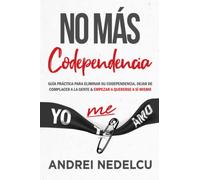 No Más Codependencia: Guía Práctica Para Eliminar Su Codependencia, Dejar De Complacer A La Gente Y Empezar A Quererse A Sí Mismo