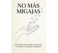 NO MÁS MIGAJAS - Cómo dejar de mendigar amor, sanar tu corazón y recuperar tu dignidad.: Guía de amor propio para superar relaciones tóxicas, sanar la ... emocional y dejar de mendigar atención.