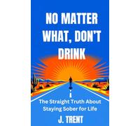 No Matter What, Don’t Drink: The Straight Truth About Staying Sober for Life