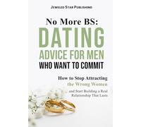 No More BS: Dating Advice for Men Who Want to Commit: How to Stop Attracting the Wrong Women and Start Building a Real Relationship That Lasts