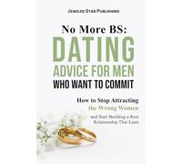 No More BS: Dating Advice for Men Who Want to Commit: How to Stop Attracting the Wrong Women and Start Building a Real Relationship That Lasts