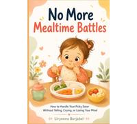 No More Mealtime Battles: How to Feed a Picky Eater Ages 1-3 Without Fights, Tears, or Losing Your Mind