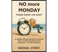 NO more MONDAY - Finally retired, now what?: A slightly different guide for everyone who is looking forward to their retirement - or still dreading it.