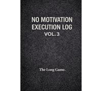 NO MOTIVATION - EXECUTION LOG VOL. 3: The Long Game. A 120-Day Discipline & Consistency System