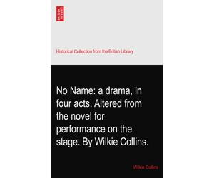 No Name: a drama, in four acts. Altered from the novel for performance on the stage. By Wilkie Collins.