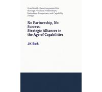 No Partnership, No Success: Strategic Alliances in the Age of Capabilities: How World-Class Companies Win through Precision Partnerships, Embedded Ecosystems, and Capability Design