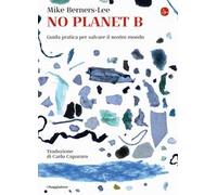No Planet B. Guida pratica per salvare il nostro mondo - Berners-Lee Mike