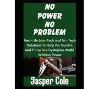 No Power, No Problem: Real-Life Low-Tech and No-Tech Solutions To Help You Survive and Thrive in a Dystopian World Without Power