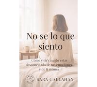 No sé lo que siento: Cómo vivir cuando estás desconectada de tus emociones y de ti misma