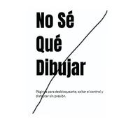 No Sé Qué Dibujar: Páginas para desbloquearte, soltar el control y disfrutar sin presión.