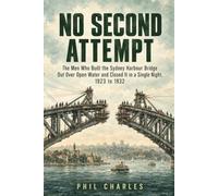 No Second Attempt: The Men Who Built the Sydney Harbour Bridge Out Over Open Water and Closed It in a Single Night, 1923 to 1932