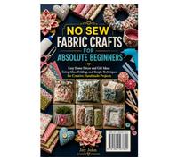 NO SEW FABRIC CRAFTS FOR ABSOLUTE BEGINNERS: Easy Home Décor and Gift Ideas Using Glue, Folding, and Simple Techniques for Creative Handmade Projects