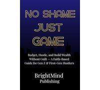 No Shame, Just Game: Budget, Hustle, and Build Wealth Without Shame - A Faith-Based Guide for Gen Z and First-Gen Hustlers