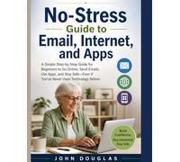No-Stress Guide to Email, Internet, and Apps: Simple Step-by-Step Guide for Beginners to Go Online, Send Emails, Use Apps, and Stay Safe-Even If You’ve Never Used Technology Before