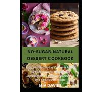 NO-SUGAR NATURAL DESSERT COOKBOOK: Easy and Satisfying Desserts Made with Fresh Fruit, Wholesome Ingredients for Everyday Cravings and Special Moments