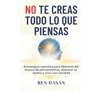 No te creas todo lo que piensas: Estrategias sencillas para liberarte del exceso de pensamientos, dominar tu mente y vivir con claridad