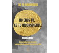 NO TE EQUIVOQUES: NO ERES TÚ, ES TU INCONSCIENTE: Guía práctica para descubrir los patrones invisibles que dirigen tu vida y trasformar tu forma de pensar, sentir y elegir.