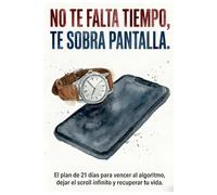 No te falta tiempo Te sobra pantalla.: El plan de 21 días para vencer al algoritmo, dejar el scroll infinito y recuperar tu vida.