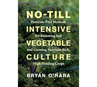 No-Till Intensive Vegetable Culture: Pesticide-Free Methods for Restoring Soil and Growing Nutrient-Rich, High-Yielding Crops