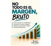 NO TODO ES EL MARGEN, BRUTO: Cómo entender la rentabilidad, controlar los costos, proteger el flujo de caja y tomar mejores decisiones financieras