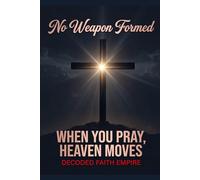 No Weapon Formed: When You Pray, Heaven Moves: 100 Powerful Prayers for Protection, Breakthrough, Healing, and Spiritual Victory