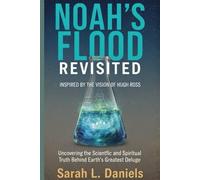NOAH'S FLOOD REVISITED INSPIRED BY THE VISION OF HUGH ROSS: Uncovering the Scientific and Spiritual Truth Behind Earth's Greatest Deluge