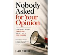 Nobody Asked for Your Opinion: Stop Broadcasting, Start Living, and Get Out of Your Own Way: Because Nobody Owes You a Platform, Your Self-Importance Is Showing, and It Is Not a Good Look