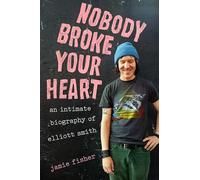 Nobody Broke Your Heart: An Intimate Biography of Elliott Smith