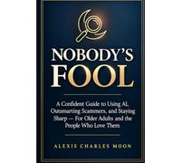 NOBODY'S FOOL: A Confident Guide to Using AI, Outsmarting Scammers, and Staying Sharp - For Older Adults and the People Who Love Them