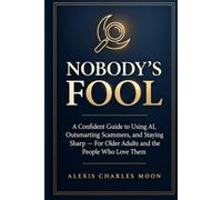 NOBODY'S FOOL: A Confident Guide to Using AI, Outsmarting Scammers, and Staying Sharp - For Older Adults and the People Who Love Them