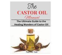 THE CASTOR OIL MANUAL: The Ultimate Guide to the Healing Wonders of Castor Oil