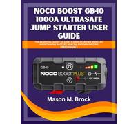 NOCO Boost GB40 1000A UltraSafe Jump Starter User Guide: The Essential Guide to Safely Jump-Starting Vehicles, Maintaining Battery Health, and Maximizing Performance