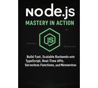 Node.js Mastery in Action: Build Fast, Scalable Backends with TypeScript, Real-Time APIs, Serverless Functions, and Microservices