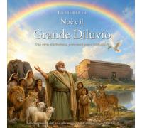 Noè e il Grande Diluvio: Una storia di obbedienza, protezione e dell’amore fedele di Dio