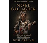 Noel Gallagher: A Gateway to His Life, Music, and Legacy