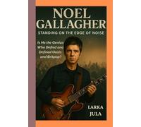 Noel Gallagher Standing on the Edge of Noise: Is He the Genius Who Defied and Defined Oasis and Britpop?