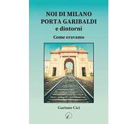 Noi di Milano Porta Garibaldi e dintorni. Come eravamo