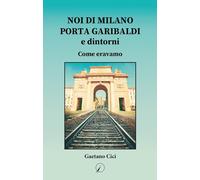 Noi di Milano Porta Garibaldi e dintorni. Come eravamo - 2022 - A