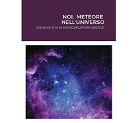 NOI, METEORE NELL'UNIVERSO: SCENE DI VITA DI UN RICERCATORE ERETICO