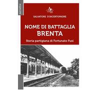 Nome di battaglia Brenta. Storia partigiana di Fortunato Fusi - D'Incertop...