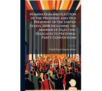 Nomination and Election of the President and Vice President of the United States, 2008 Including the Manner of Selecting Delegates to National Party Conventions