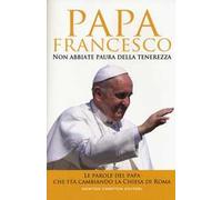 Non abbiate paura della tenerezza. Le parole del papa che sta cambiando la Chiesa di Roma