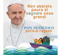 Non abbiate paura di sognare cose grandi. Papa Francesco parla ai ragazzi. Ediz. illustrata