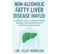 Non-Alcoholic Fatty Liver Disease (NAFLD): A Complete Guide to Understanding, Treating, and Preventing Fatty Liver for Lifelong Health