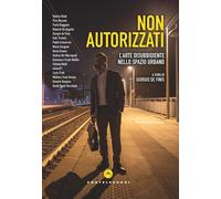 Non autorizzati. L'arte disubbidiente nello spazio urbano - De Finis G. (cur.)