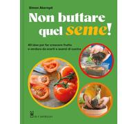 Non buttare quel seme! 40 idee per far crescere frutta e verdura da scarti e avanzi di cucina. Ediz. a colori