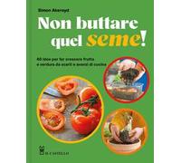 Non buttare quel seme! 40 idee per far crescere frutta e verdura da scarti e avanzi di cucina. Ediz. a colori