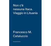 Non c'è nessuna Itaca. Viaggio in Lituania - Cataluccio Francesco M.
