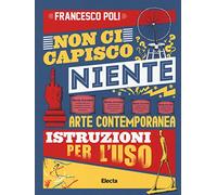 Non ci capisco niente. Arte contemporanea istruzioni per l'uso. Ediz. illustrata