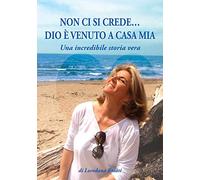 Non ci si crede... Dio è venuto a casa mia. Una incredibile storia vera